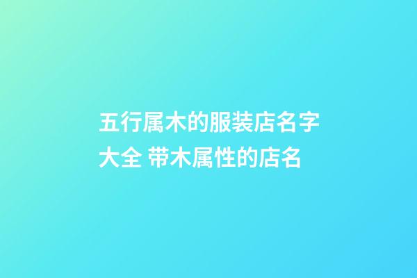 五行属木的服装店名字大全 带木属性的店名-第1张-店铺起名-玄机派